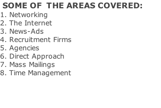 SOME OF  THE AREAS COVERED: 1. Networking 2. The Internet 3. News-Ads 4. Recruitment Firms 5. Agencies 6. Direct Approach 7. Mass Mailings 8. Time Management