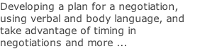Developing a plan for a negotiation, using verbal and body language, and take advantage of timing in negotiations and more ...